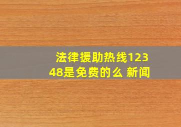 法律援助热线12348是免费的么 新闻